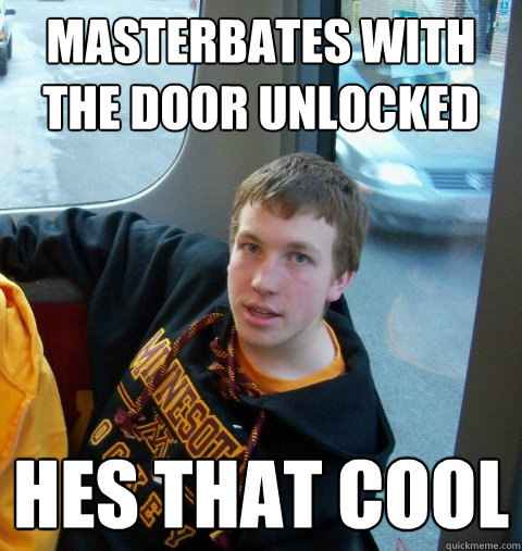 masterbates with the door unlocked hes that cool  Care-free Colin