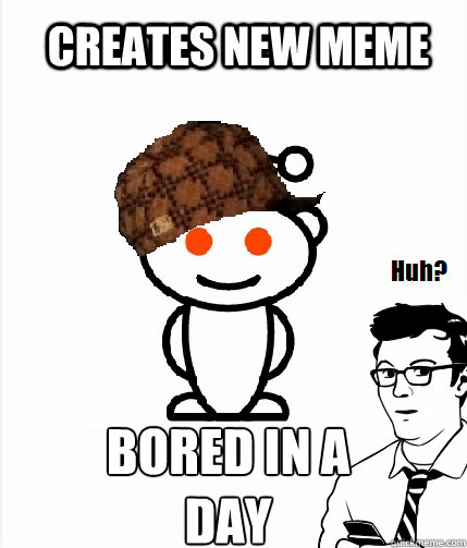 CREATES NEW MEME BORED IN A
DAY  Scumbag Reddit
