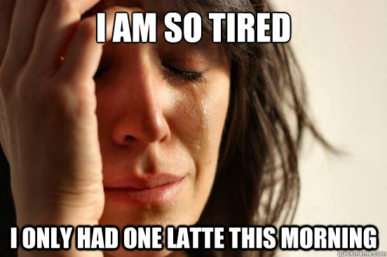 I am so tired I only had one latte this morning  First World Problems