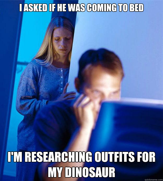 I asked if he was coming to bed i'm researching outfits for my dinosaur Caption 3 goes here  Redditors Wife