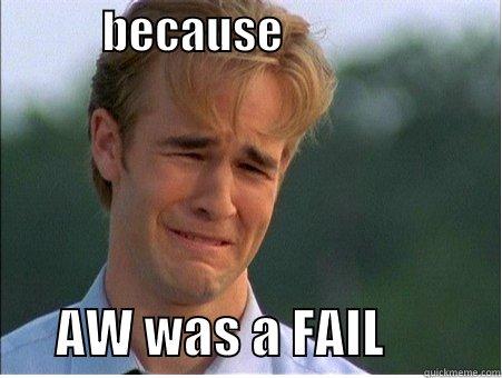            BECAUSE                               AW WAS A FAIL           1990s Problems