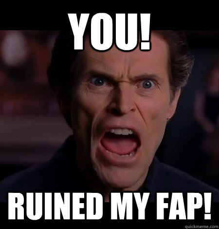 you! ruined my fap!  Angry Dafoe