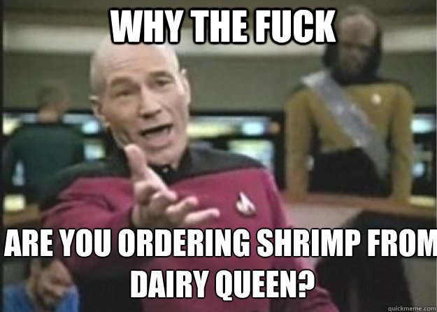why the fuck Are you ordering shrimp from Dairy Queen?  Annoyed Pichard