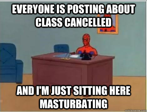 Everyone is posting about class cancelled  And I'm just sitting here masturbating  Im just sitting here masturbating