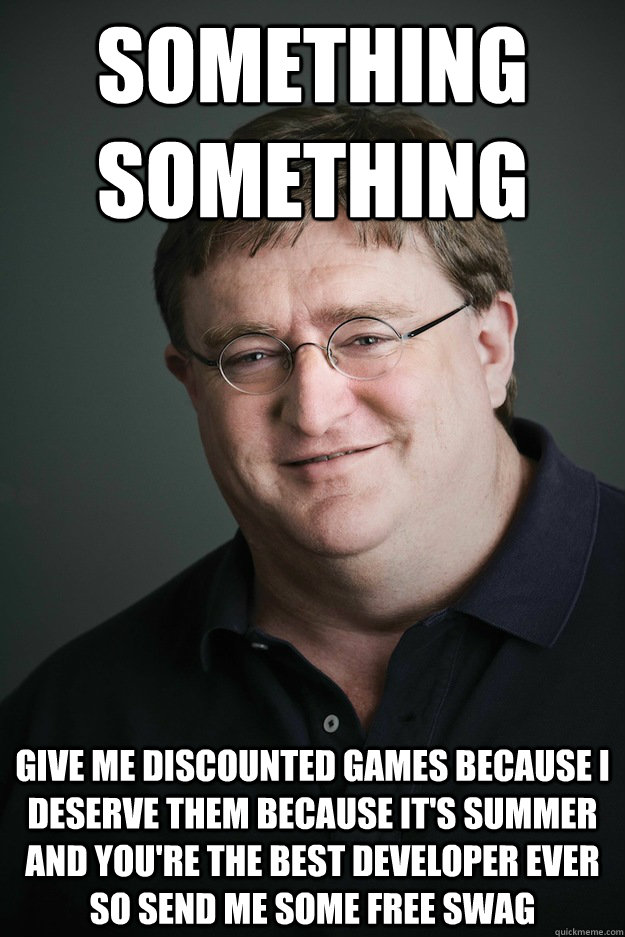 Something something Give me discounted games because I deserve them because it's summer and you're the best developer ever so send me some free swag  Gabe Newell