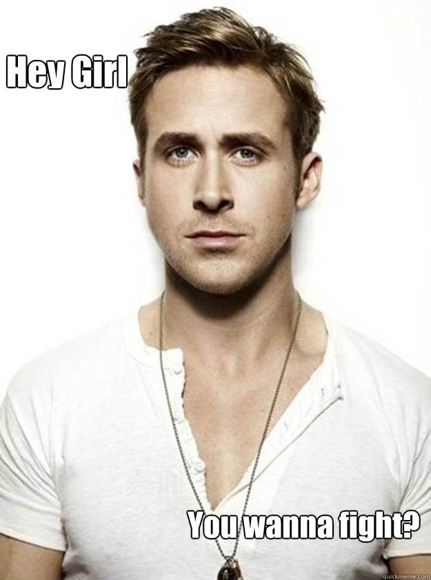 Hey Girl  You wanna fight?  Ryan Gosling Hey Girl