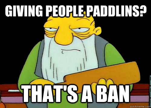 Giving people paddlins? That's a ban  Thats a paddlin
