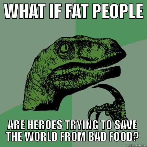  WHAT IF FAT PEOPLE  ARE HEROES TRYING TO SAVE THE WORLD FROM BAD FOOD? Philosoraptor