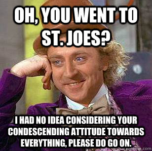 Oh, You went to st. Joes? I had no idea considering your condescending attitude towards everything, please do go on.  Condescending Wonka