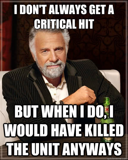 I don't always get a critical hit But when i do, I would have killed the unit anyways - I don't always get a critical hit But when i do, I would have killed the unit anyways  Misc