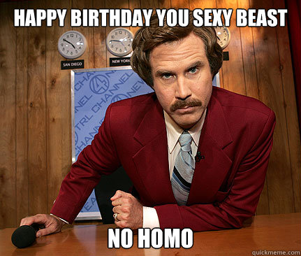 Happy Birthday you sexy beast No homo  Happy birthday sexy beast