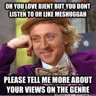 Oh you love djent but you dont listen to or like Meshuggah please tell me more about your views on the genre  Condescending Wonka