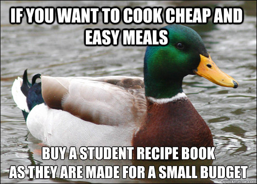 If you want to cook cheap and easy meals buy a student recipe book
as they are made for a small budget - If you want to cook cheap and easy meals buy a student recipe book
as they are made for a small budget  Actual Advice Mallard