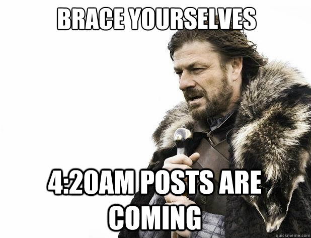 Brace yourselves 4:20am Posts are coming - Brace yourselves 4:20am Posts are coming  Misc