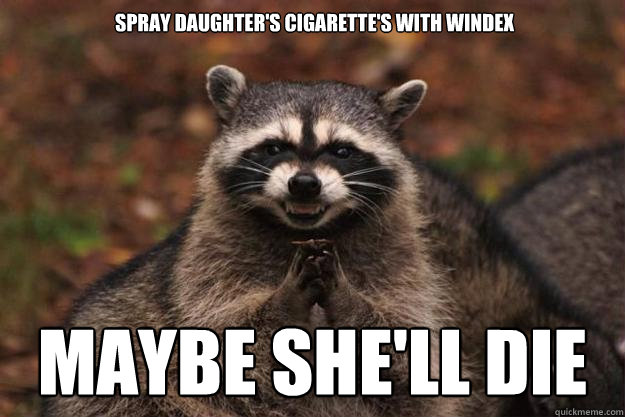 spray daughter's cigarette's with windex maybe she'll die  Evil Plotting Raccoon