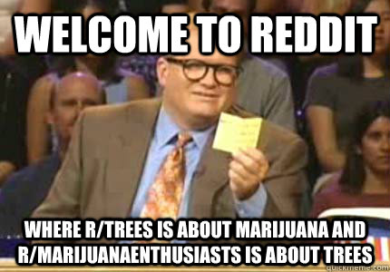 Welcome to Reddit Where r/trees is about marijuana and r/marijuanaenthusiasts is about trees - Welcome to Reddit Where r/trees is about marijuana and r/marijuanaenthusiasts is about trees  Misc