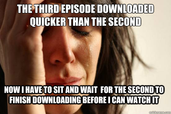 The third episode downloaded quicker than the second now i have to sit and wait  for the second to finish downloading before i can watch it  FirstWorldProblems