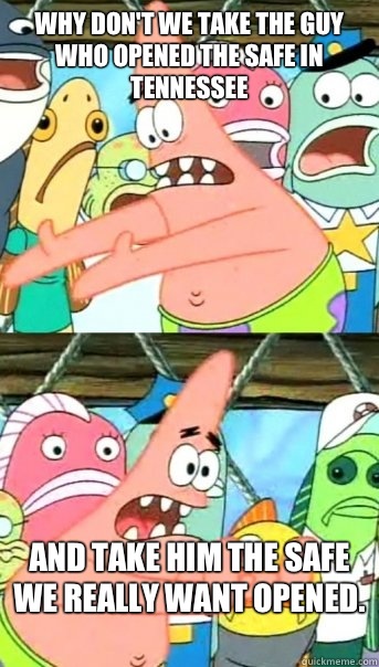 Why don't we take the guy who opened the safe in Tennessee  and take him the safe we really want opened.  - Why don't we take the guy who opened the safe in Tennessee  and take him the safe we really want opened.   Push it somewhere else Patrick