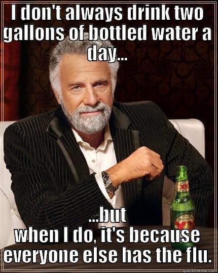 I DON'T ALWAYS DRINK TWO GALLONS OF BOTTLED WATER A DAY... ...BUT WHEN I DO, IT'S BECAUSE EVERYONE ELSE HAS THE FLU. The Most Interesting Man In The World