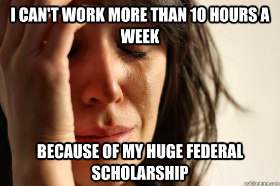 i can't work more than 10 hours a week because of my huge federal scholarship  First World Problems