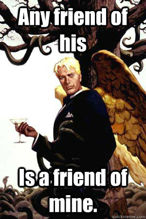 Any friend of his Is a friend of mine.  Good Guy Lucifer