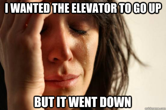 I wanted the elevator to go up but it went down  First World Problems
