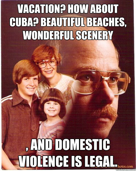 Vacation? How about Cuba? Beautiful beaches, wonderful scenery  , and domestic violence is legal.  Vengeance Dad