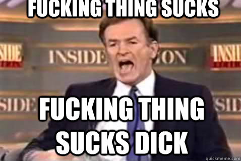fucking thing sucks fucking thing sucks dick  Fuck It Bill OReilly