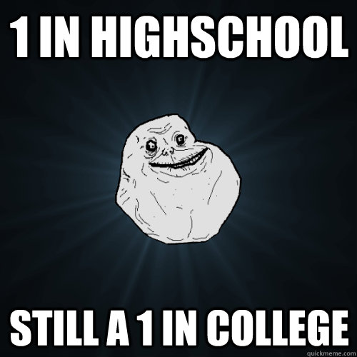 1 in highschool still a 1 in college  Forever Alone