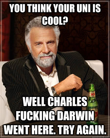 You think your Uni is cool? Well Charles fucking Darwin went here. Try again.  The Most Interesting Man In The World