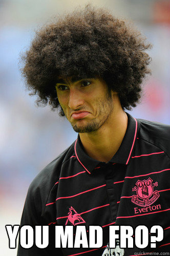  YOU MAD FRO? -  YOU MAD FRO?  Fellaini