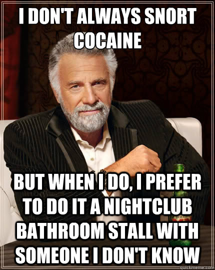 I don't always snort cocaine But when i do, i prefer to do it a nightclub bathroom stall with someone I don't know  The Most Interesting Man In The World