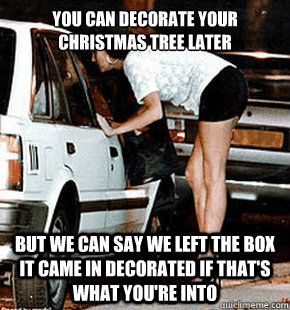 you can decorate your christmas tree later But we can say we left the box it came in decorated if that's what you're into  FB karma whore