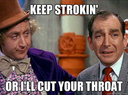 Keep strokin' or i'll cut your throat - Keep strokin' or i'll cut your throat  Insane Wonka