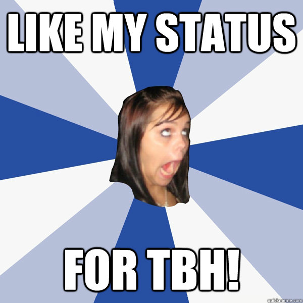LIKE MY STATUS FOR TBH! - LIKE MY STATUS FOR TBH!  Annoying Facebook Girl