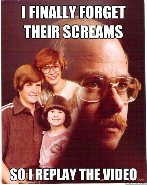 I finally forget their screams So I replay the video  Vengeance Dad