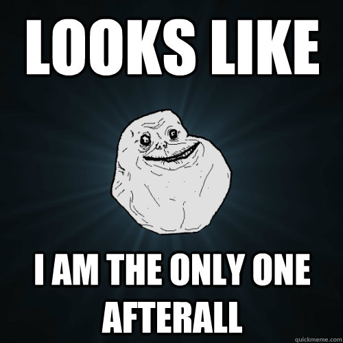 Looks like I am the only one afterall - Looks like I am the only one afterall  Forever Alone