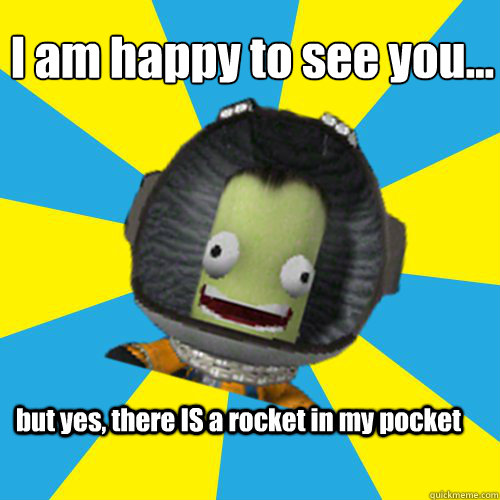 I am happy to see you… but yes, there IS a rocket in my pocket  Jebediah Kerman - Thrill Master