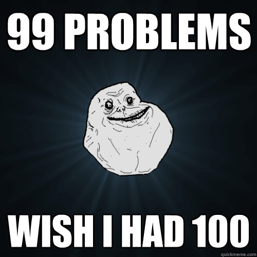 99 problems Wish i had 100  Forever Alone