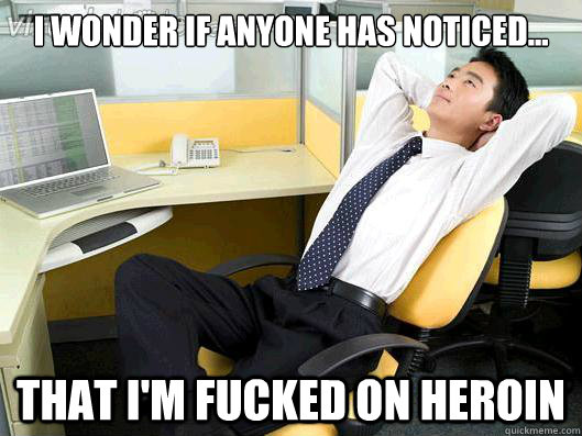 I wonder if anyone has noticed... that i'm fucked on heroin - I wonder if anyone has noticed... that i'm fucked on heroin  Office Thoughts
