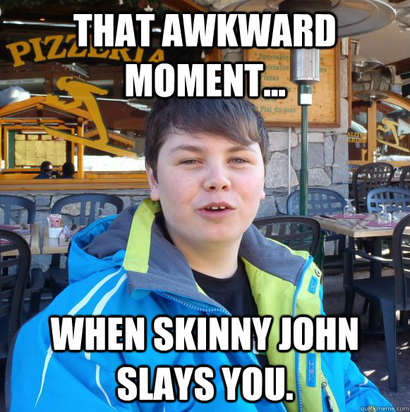 That awkward moment... when skinny john slays you. - That awkward moment... when skinny john slays you.  Misc