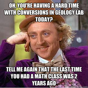 Oh, You're having a hard time with conversions in geology lab today? Tell me again that the last time you had a math class was 2 years ago  Condescending Wonka