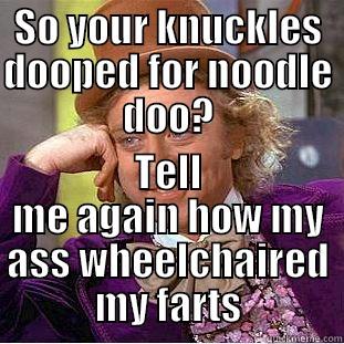 SO YOUR KNUCKLES DOOPED FOR NOODLE DOO? TELL ME AGAIN HOW MY ASS WHEELCHAIRED MY FARTS Condescending Wonka