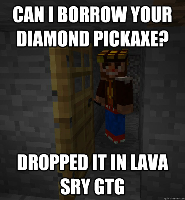 can i borrow your diamond pickaxe? dropped it in lava sry gtg  