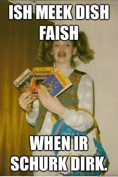 Ish meek dish faish When ir schurk dirk.  BERKS