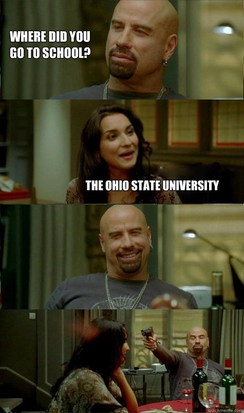 Where did you 
go to school? THE OHIO STATE UNIVERSITY  