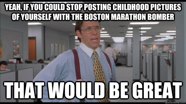 Yeah, if you could stop posting childhood pictures of yourself with the boston marathon bomber That would be great  Office Space Lumbergh HD