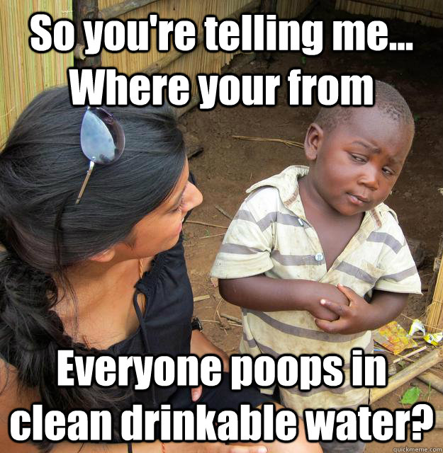 So you're telling me... Where your from Everyone poops in clean drinkable water? - So you're telling me... Where your from Everyone poops in clean drinkable water?  3rd World Skeptical Child
