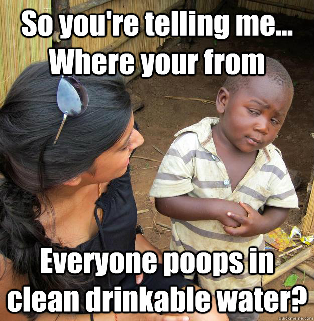 So you're telling me... Where your from Everyone poops in clean drinkable water?  3rd World Skeptical Child