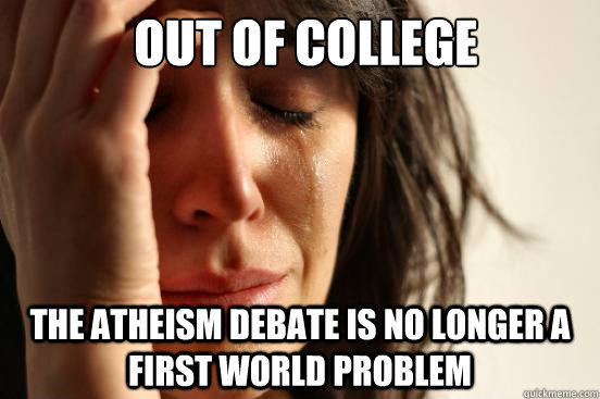 out of college the atheism debate is no longer a first world problem  First World Problems